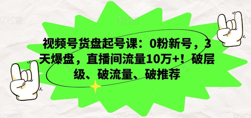 视频号货盘起号课：0粉新号，3天爆盘，直播间流量10万 ！破层级、破流量、破推荐