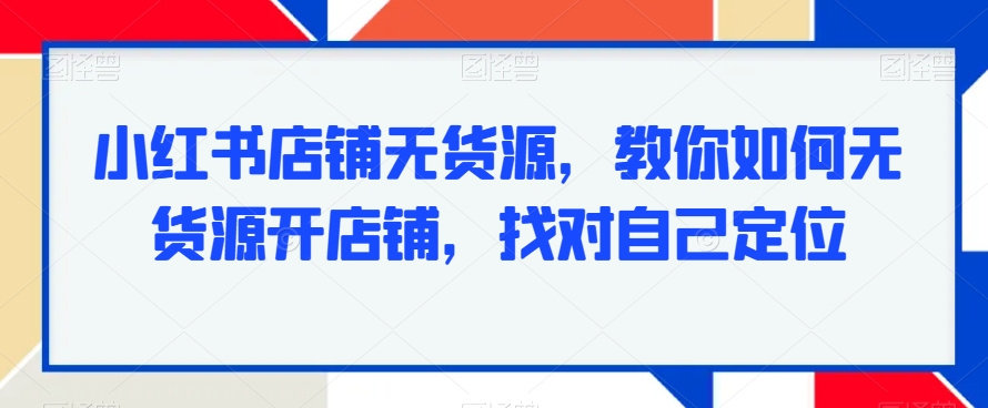 小红书店铺没有货源，教你如何没有货源开店铺，找对自己定位