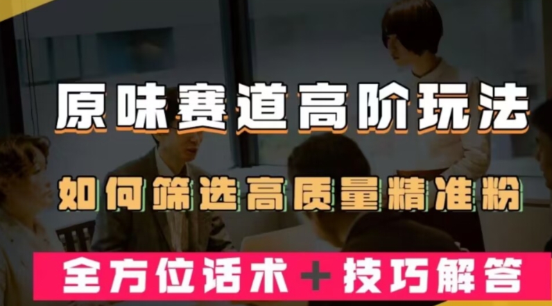 短视频原味赛道高阶玩法，如何筛选高质量精准粉？全方位话术 技巧解答