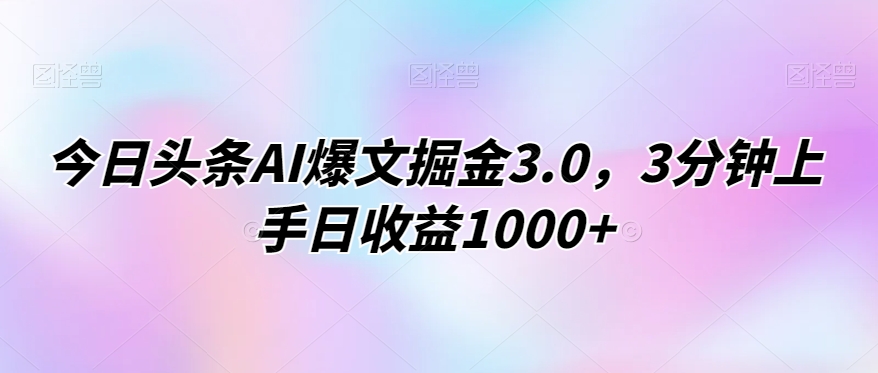 今日头条AI爆文掘金3.0，3分钟上手日收益1000 