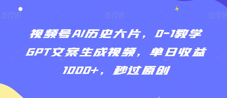 视频号AI历史大片，0-1教学GPT文案生成视频，单日收益1000 ，秒过原创【揭秘】