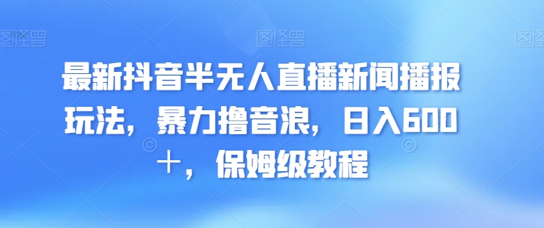 最新抖音半没有人直播新闻播报玩法，暴力撸音浪，日入600＋，保姆级教程