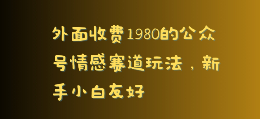 外面收费1980的公众号情感赛道玩法，新手小白友好