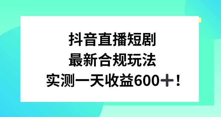 抖音直播短剧最新合规玩法，实测一天变现600 ，教程 素材全解析【揭秘】